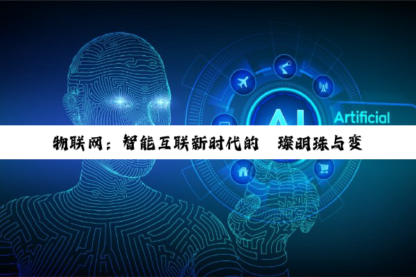 【科普解答】物联网：智能互联新时代的璀璨明珠与变革引擎