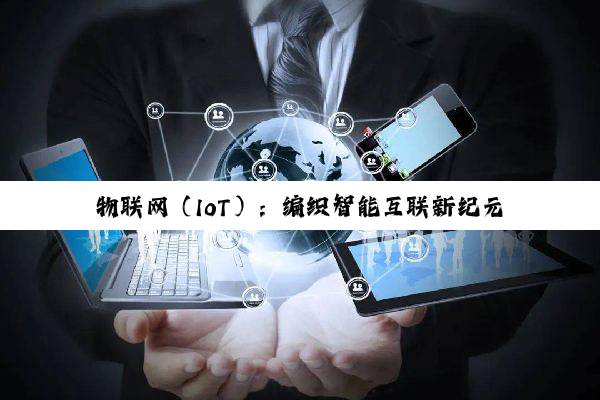 物联网（IoT）：编织智能互联新纪元的璀璨篇章