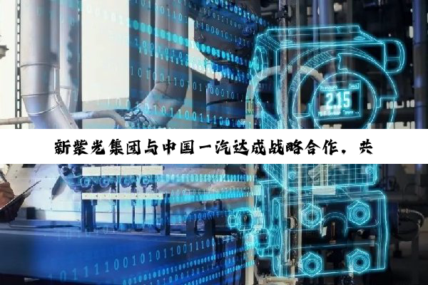 新紫光集团与中国一汽达成战略合作，共同构建车规芯片产业生态