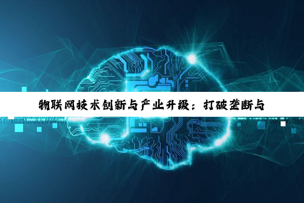 【今日要闻】物联网技术创新与产业升级：打破垄断与智能化探索