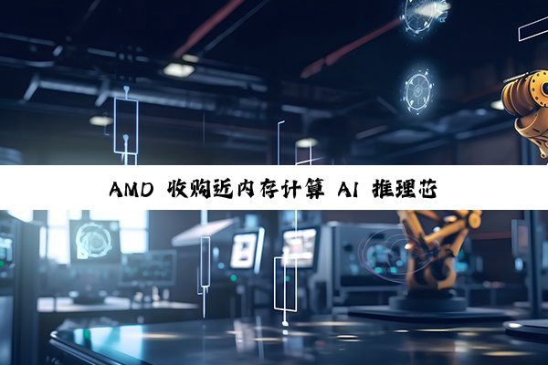 AMD 收购近内存计算 AI 推理芯片团队 Untether AI