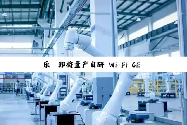 乐鑫即将量产自研 Wi-Fi 6E 芯片：仅差国际顶尖厂商一代，启动 Wi-Fi 7 芯片研发