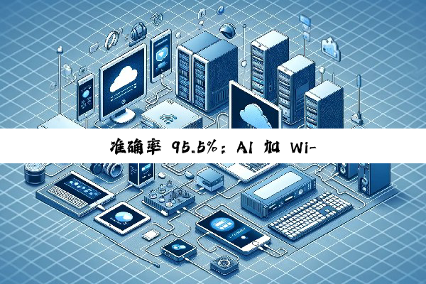 准确率 95.5%：AI 加 Wi-Fi 组合突破监控找人技术