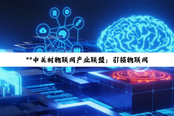 【科普解答】**中关村物联网产业联盟：引领物联网技术创新与产业革命的深度探索**