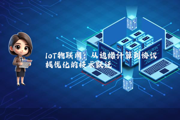 IoT物联网:从边缘计算到协议栈优化的技术跃迁