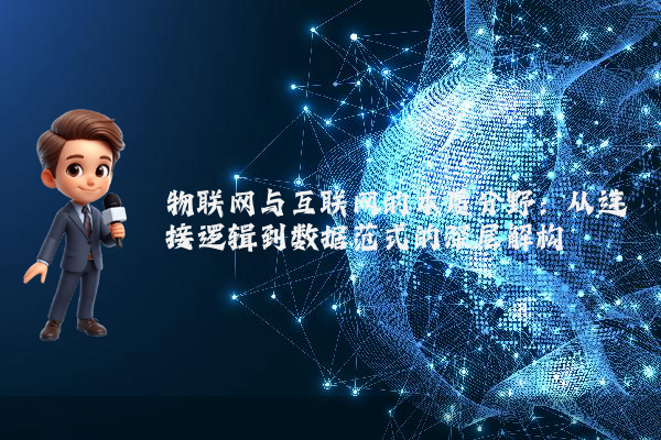 物联网与互联网的本质分野：从连接逻辑到数据范式的深层解构
