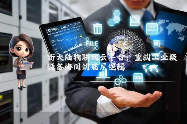 新大陆物联网云平台：重构工业级设备协同的底层逻辑