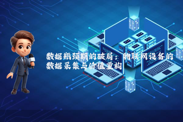 数据瓶颈期的破局：物联网设备的数据采集与价值重构